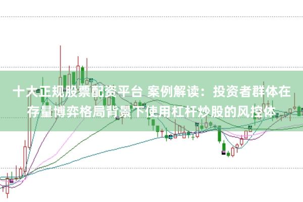十大正规股票配资平台 案例解读：投资者群体在存量博弈格局背景下使用杠杆炒股的风控体