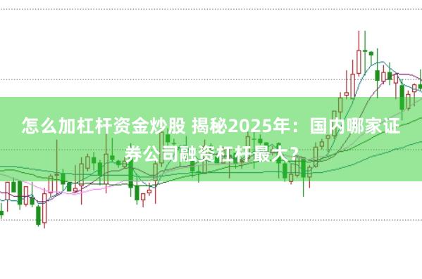 怎么加杠杆资金炒股 揭秘2025年：国内哪家证券公司融资杠杆最大？