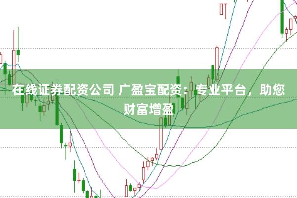 在线证券配资公司 广盈宝配资：专业平台，助您财富增盈