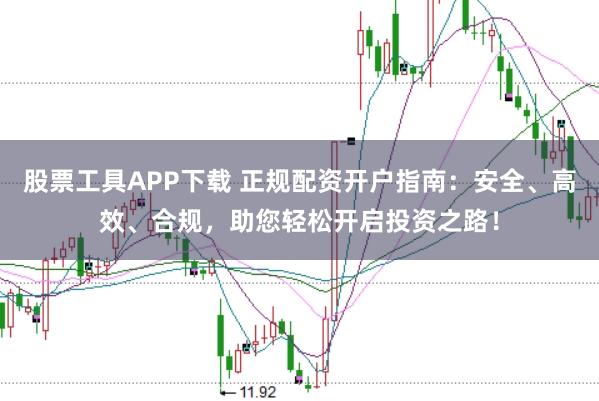 股票工具APP下载 正规配资开户指南:安全、高效、合规,助您轻松开启投资之路!