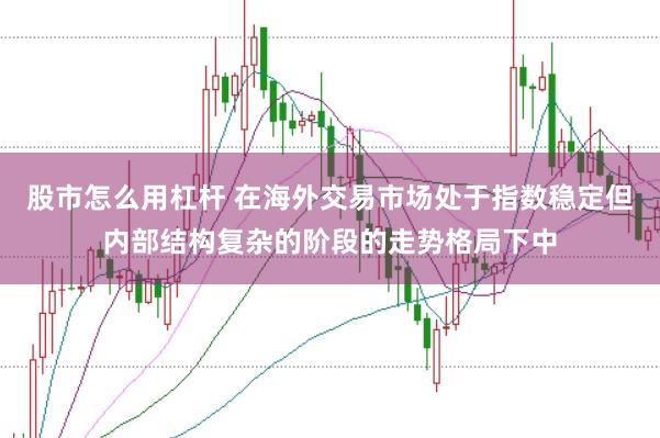 股市怎么用杠杆 在海外交易市场处于指数稳定但内部结构复杂的阶段的走势格局下中