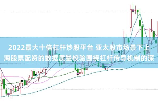 2022最大十倍杠杆炒股平台 亚太股市场景下上海股票配资的数据质量校验围绕杠杆传导机制的深