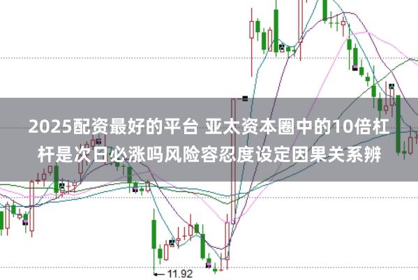 2025配资最好的平台 亚太资本圈中的10倍杠杆是次日必涨吗风险容忍度设定因果关系辨