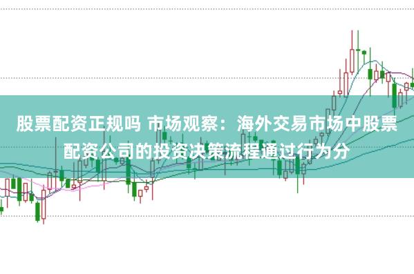 股票配资正规吗 市场观察:海外交易市场中股票配资公司的投资决策流程通过行为分