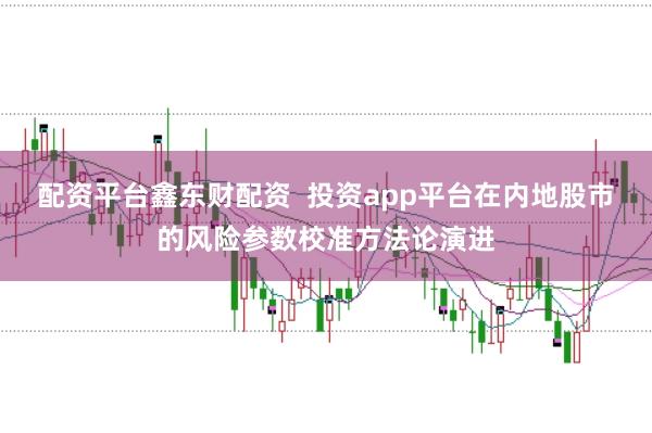 配资平台鑫东财配资 投资app平台在内地股市的风险参数校准方法论演进