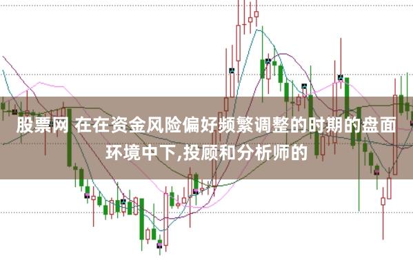股票网 在在资金风险偏好频繁调整的时期的盘面环境中下,投顾和分析师的