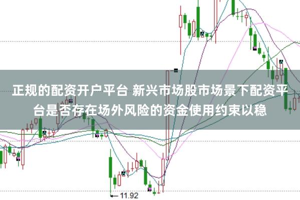 正规的配资开户平台 新兴市场股市场景下配资平台是否存在场外风险的资金使用约束以稳