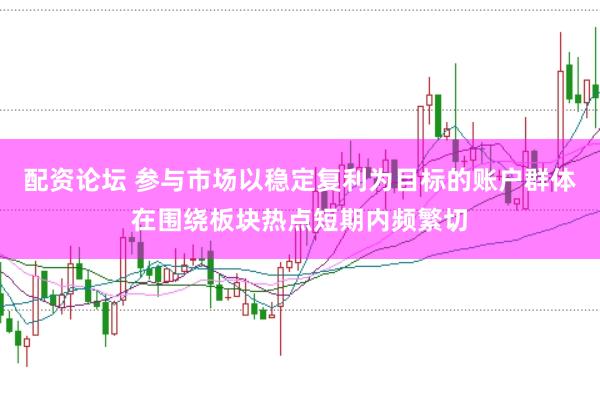 配资论坛 参与市场以稳定复利为目标的账户群体在围绕板块热点短期内频繁切