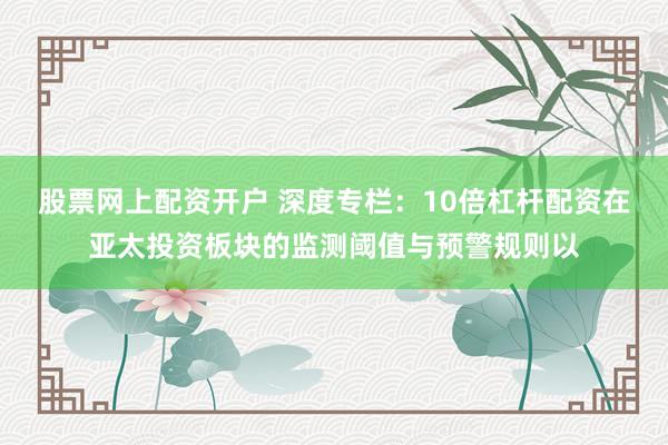 股票网上配资开户 深度专栏：10倍杠杆配资在亚太投资板块的监测阈值与预警规则以