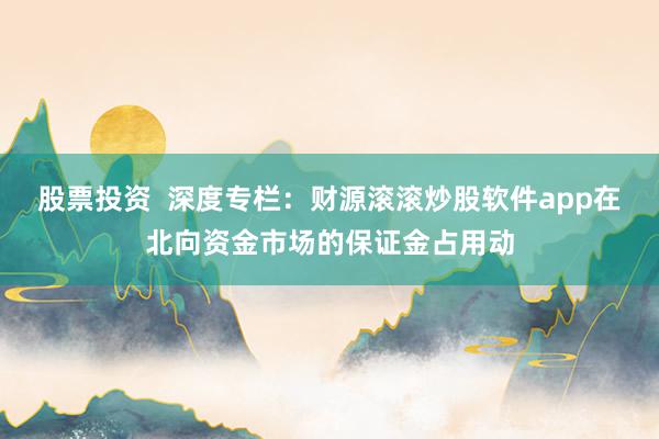 股票投资  深度专栏：财源滚滚炒股软件app在北向资金市场的保证金占用动