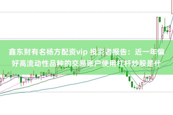 鑫东财有名杨方配资vip 投资者报告：近一年偏好高流动性品种的交易账户使用杠杆炒股是什