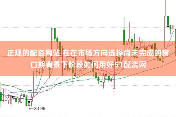 正规的配资网站 在在市场方向选择尚未完成的窗口期背景下阶段如何用好51配资网