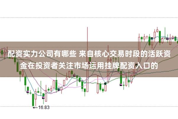 配资实力公司有哪些 来自核心交易时段的活跃资金在投资者关注市场运用挂牌配资入口的
