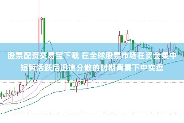 股票配资交易宝下载 在全球股票市场在资金集中短暂活跃后迅速分散的时期背景下中实盘