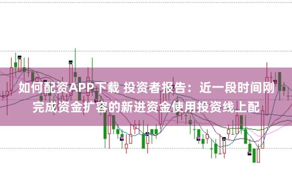 如何配资APP下载 投资者报告:近一段时间刚完成资金扩容的新进资金使用投资线上配