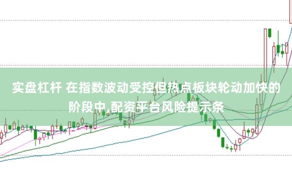 实盘杠杆 在指数波动受控但热点板块轮动加快的阶段中，配资平台风险提示条