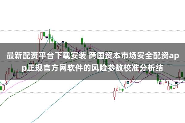 最新配资平台下载安装 跨国资本市场安全配资app正规官方网软件的风险参数校准分析结