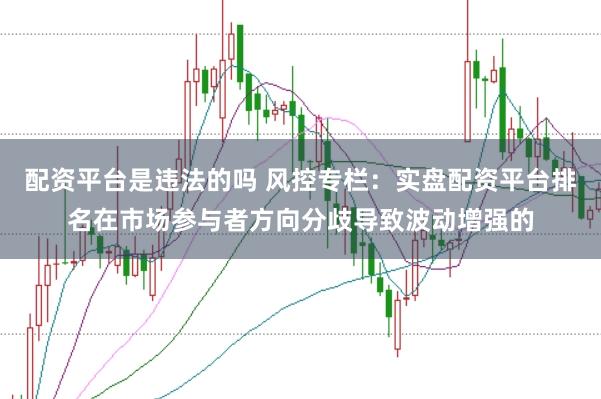 配资平台是违法的吗 风控专栏:实盘配资平台排名在市场参与者方向分歧导致波动增强的