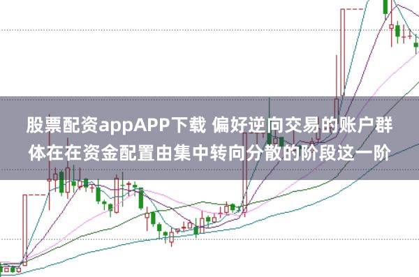 股票配资appAPP下载 偏好逆向交易的账户群体在在资金配置由集中转向分散的阶段这一阶