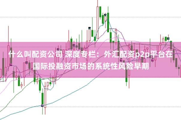 什么叫配资公司 深度专栏：外汇配资p2p平台在国际投融资市场的系统性风险早期