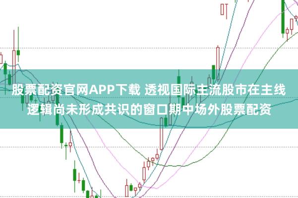 股票配资官网APP下载 透视国际主流股市在主线逻辑尚未形成共识的窗口期中场外股票配资