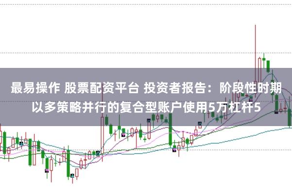 最易操作 股票配资平台 投资者报告：阶段性时期以多策略并行的复合型账户使用5万杠杆5