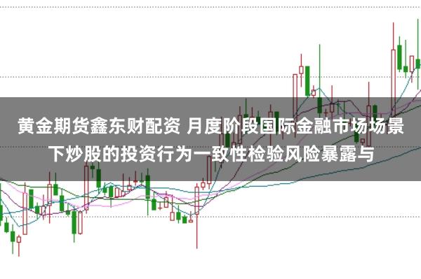 黄金期货鑫东财配资 月度阶段国际金融市场场景下炒股的投资行为一致性检验风险暴露与