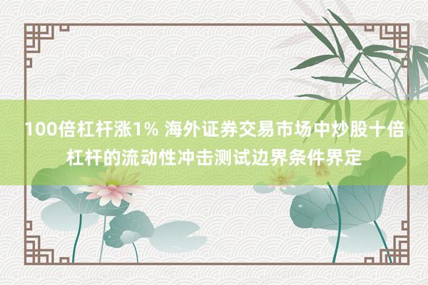 100倍杠杆涨1% 海外证券交易市场中炒股十倍杠杆的流动性冲击测试边界条件界定