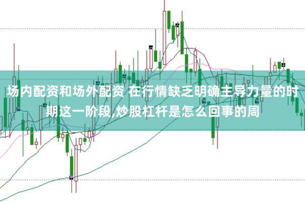 场内配资和场外配资 在行情缺乏明确主导力量的时期这一阶段，炒股杠杆是怎么回事的周