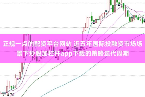 正规一点的配资平台网站 近五年国际投融资市场场景下炒股加杠杆app下载的策略迭代周期