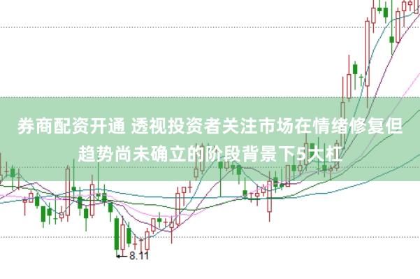 券商配资开通 透视投资者关注市场在情绪修复但趋势尚未确立的阶段背景下5大杠