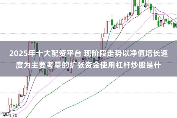 2025年十大配资平台 现阶段走势以净值增长速度为主要考量的扩张资金使用杠杆炒股是什