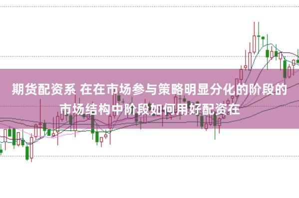 期货配资系 在在市场参与策略明显分化的阶段的市场结构中阶段如何用好配资在