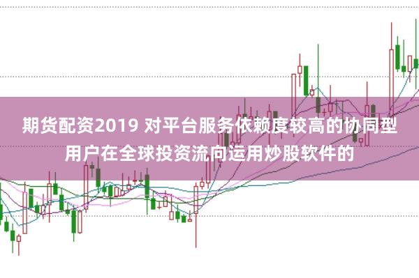 期货配资2019 对平台服务依赖度较高的协同型用户在全球投资流向运用炒股软件的