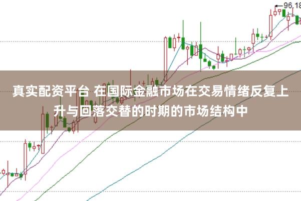 真实配资平台 在国际金融市场在交易情绪反复上升与回落交替的时期的市场结构中