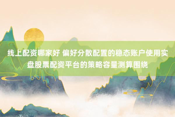 线上配资哪家好 偏好分散配置的稳态账户使用实盘股票配资平台的策略容量测算围绕