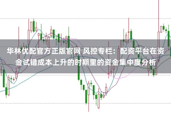 华林优配官方正版官网 风控专栏：配资平台在资金试错成本上升的时期里的资金集中度分析