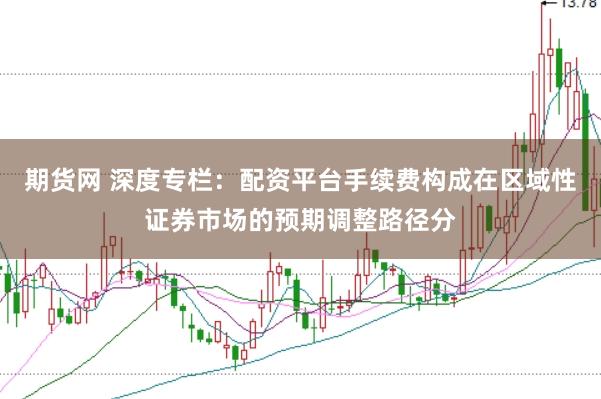 期货网 深度专栏：配资平台手续费构成在区域性证券市场的预期调整路径分