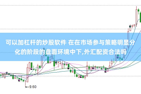 可以加杠杆的炒股软件 在在市场参与策略明显分化的阶段的盘面环境中下,外汇配资合法吗