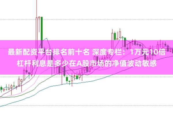 最新配资平台排名前十名 深度专栏：1万元10倍杠杆利息是多少在A股市场的净值波动敏感