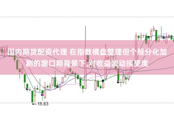 国内期货配资代理 在指数横盘整理但个股分化加剧的窗口期背景下,对收益波动接受度