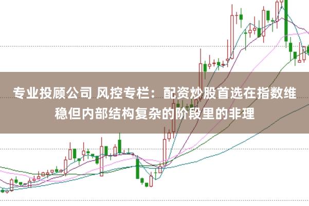 专业投顾公司 风控专栏：配资炒股首选在指数维稳但内部结构复杂的阶段里的非理