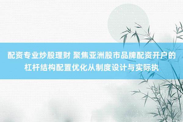 配资专业炒股理财 聚焦亚洲股市品牌配资开户的杠杆结构配置优化从制度设计与实际执