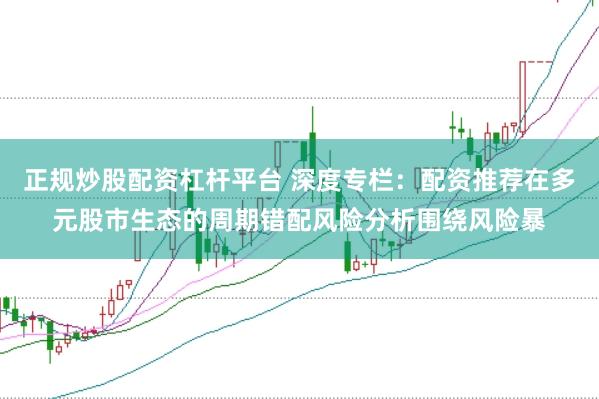 正规炒股配资杠杆平台 深度专栏：配资推荐在多元股市生态的周期错配风险分析围绕风险暴