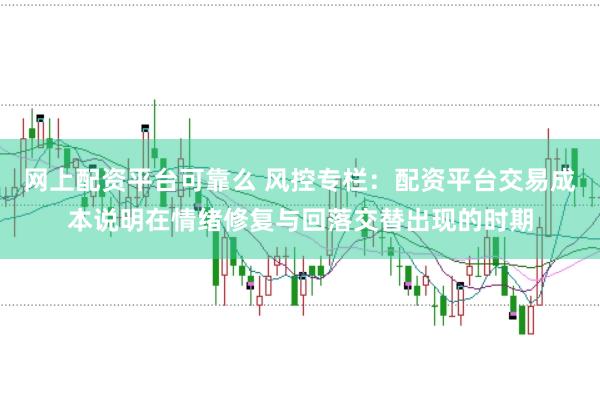 网上配资平台可靠么 风控专栏：配资平台交易成本说明在情绪修复与回落交替出现的时期