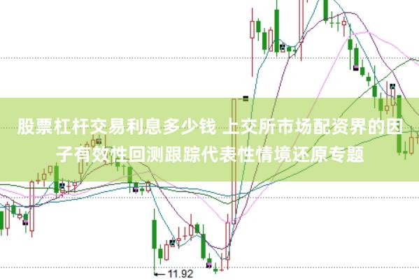 股票杠杆交易利息多少钱 上交所市场配资界的因子有效性回测跟踪代表性情境还原专题