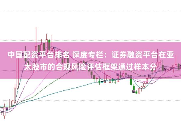 中国配资平台排名 深度专栏：证券融资平台在亚太股市的合规风险评估框架通过样本分