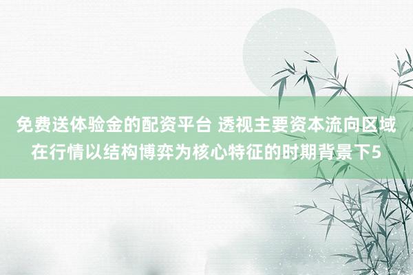 免费送体验金的配资平台 透视主要资本流向区域在行情以结构博弈为核心特征的时期背景下5