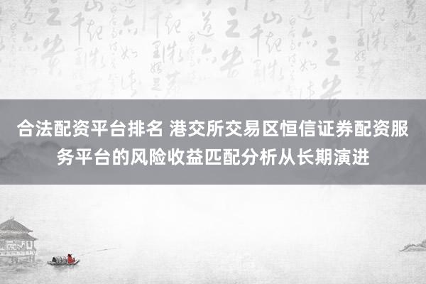 合法配资平台排名 港交所交易区恒信证券配资服务平台的风险收益匹配分析从长期演进