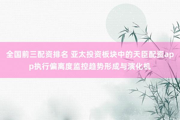 全国前三配资排名 亚太投资板块中的天臣配资app执行偏离度监控趋势形成与演化机